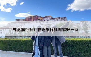 林芝旅行社？林芝旅行社哪家好一點(diǎn)