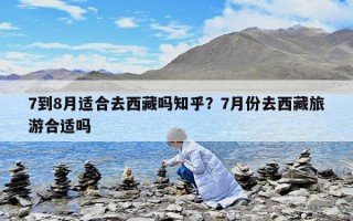 7到8月適合去西藏嗎知乎？7月份去西藏旅游合適嗎
