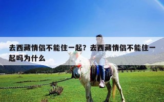 去西藏情侶不能住一起？去西藏情侶不能住一起嗎為什么
