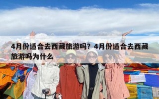 4月份適合去西藏旅游嗎？4月份適合去西藏旅游嗎為什么