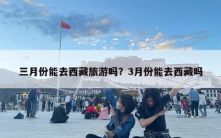 三月份能去西藏旅游嗎？3月份能去西藏嗎