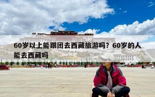 60歲以上能跟團去西藏旅游嗎？60歲的人能去西藏嗎