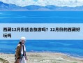 西藏12月份適合旅游嗎？12月份的西藏好玩嗎