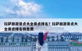 拉薩旅游景點大全景點排名？拉薩旅游景點大全景點排名榜免費