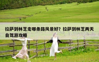 拉薩到林芝走哪條路風景好？拉薩到林芝兩天自駕游攻略