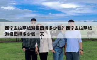 西寧去拉薩旅游報團得多少錢？西寧去拉薩旅游報團得多少錢一天