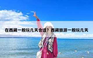 在西藏一般玩幾天合適？西藏旅游一般玩幾天