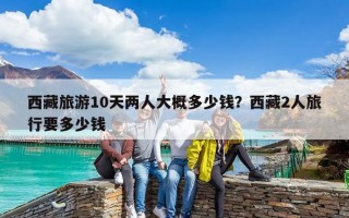西藏旅游10天兩人大概多少錢？西藏2人旅行要多少錢