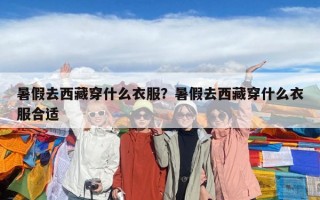 暑假去西藏穿什么衣服？暑假去西藏穿什么衣服合適