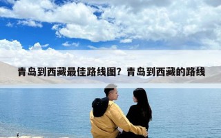 青島到西藏最佳路線圖？青島到西藏的路線