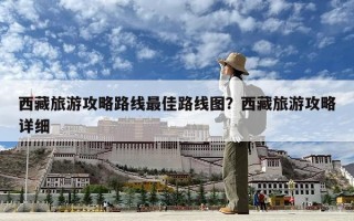 西藏旅游攻略路線最佳路線圖？西藏旅游攻略詳細