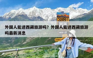 外國人能進西藏旅游嗎？外國人能進西藏旅游嗎最新消息