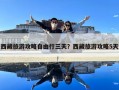 西藏旅游攻略自由行三天？西藏旅游攻略5天