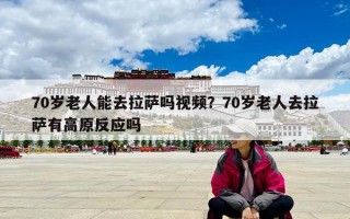 70歲老人能去拉薩嗎視頻？70歲老人去拉薩有高原反應嗎