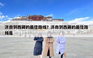 濟(jì)南到西藏的最佳路線？濟(jì)南到西藏的最佳路線是