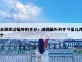 進(jìn)藏旅游最好的季節(jié)？進(jìn)藏最好的季節(jié)是幾月份