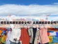 現在去西藏旅游安全嗎？去西藏旅游安全嗎?