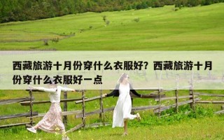 西藏旅游十月份穿什么衣服好？西藏旅游十月份穿什么衣服好一點