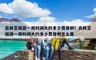 去林芝旅游一周時間大約多少費用?。咳チ种ヂ糜我恢軙r間大約多少費用啊怎么算