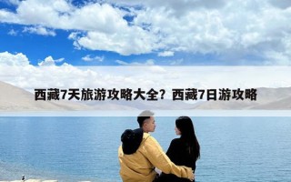 西藏7天旅游攻略大全？西藏7日游攻略