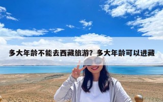 多大年齡不能去西藏旅游？多大年齡可以進藏
