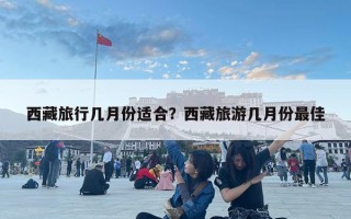 西藏旅行幾月份適合？西藏旅游幾月份最佳