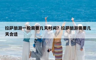 拉薩旅游一般需要幾天時(shí)間？拉薩旅游需要幾天合適