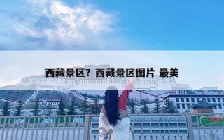 西藏景區(qū)？西藏景區(qū)圖片 最美