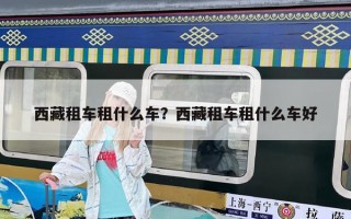 西藏租車租什么車？西藏租車租什么車好