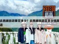 去西藏旅游要花多少？去西藏旅游花多少錢英語