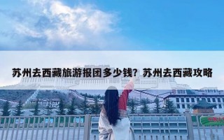 蘇州去西藏旅游報團多少錢？蘇州去西藏攻略