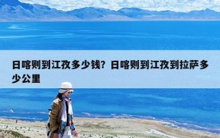 日喀則到江孜多少錢？日喀則到江孜到拉薩多少公里