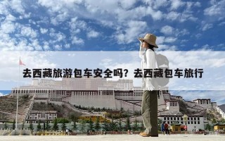 去西藏旅游包車安全嗎？去西藏包車旅行