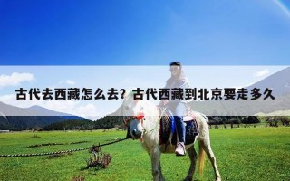 古代去西藏怎么去？古代西藏到北京要走多久