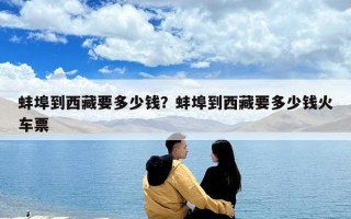 蚌埠到西藏要多少錢？蚌埠到西藏要多少錢火車票