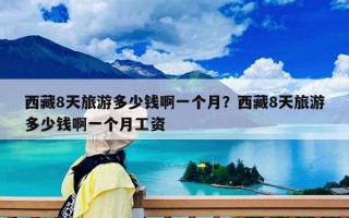 西藏8天旅游多少錢啊一個月？西藏8天旅游多少錢啊一個月工資