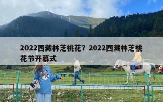 2022西藏林芝桃花？2022西藏林芝桃花節開幕式