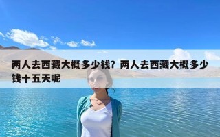 兩人去西藏大概多少錢(qián)？?jī)扇巳ノ鞑卮蟾哦嗌馘X(qián)十五天呢