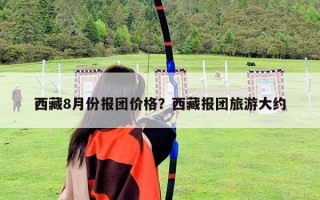 西藏8月份報團價格？西藏報團旅游大約