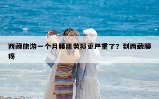 西藏旅游一個(gè)月腰肌勞損更嚴(yán)重了？到西藏腰疼