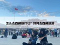 怎么去西藏旅行社？如何去西藏旅游