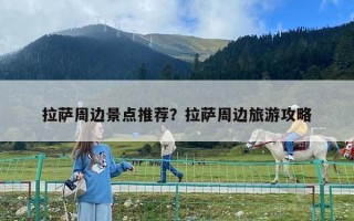 拉薩周邊景點推薦？拉薩周邊旅游攻略