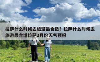 拉薩什么時候去旅游最合適？拉薩什么時候去旅游最合適拉薩2月份天氣預報