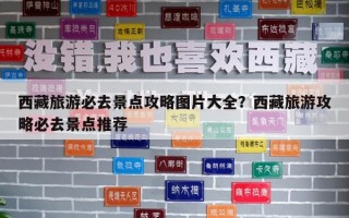 西藏旅游必去景點攻略圖片大全？西藏旅游攻略必去景點推薦