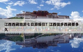 江西西藏旅游七日游報價？江西徒步西藏要多久