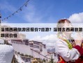 淄博西藏旅游團報價7日游？淄博去西藏旅游跟團價格