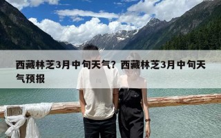 西藏林芝3月中旬天氣？西藏林芝3月中旬天氣預報