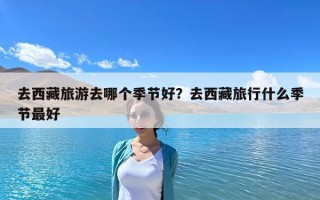 去西藏旅游去哪個季節好？去西藏旅行什么季節最好
