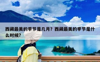 西藏最美的季節是幾月？西藏最美的季節是什么時候?