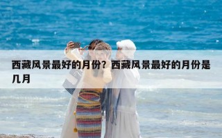 西藏風景最好的月份？西藏風景最好的月份是幾月